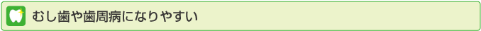 むし歯や歯周病になりやすい
