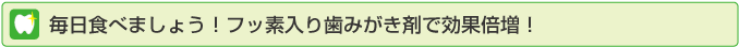 毎日食べましょう！フッ素入り歯みがき剤で効果倍増！