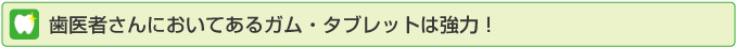 歯医者さんにおいてあるガム・タブレットは強力！